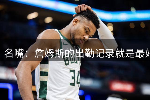 名嘴：詹姆斯的出勤记录就是最好的证明 他季后赛302场全勤