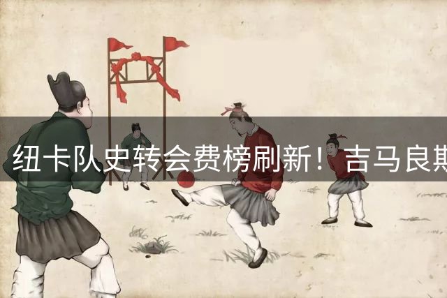 纽卡队史转会费榜刷新！吉马良斯8748万欧加盟枪手跻身前三